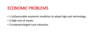ECONOMIC PROBLEMS
• 1.Unfavourable economic condition to adopt high cost technology.
• 2.High cost of inputs.
• 3.Underprivileged rural industries
 