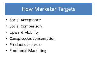 How Marketer Targets
• Social Acceptance
• Social Comparison
• Upward Mobility
• Conspicuous consumption
• Product obsolesce
• Emotional Marketing
 