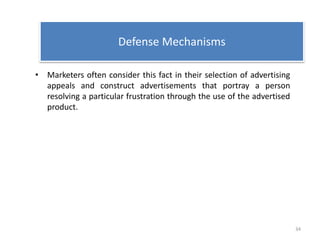 Defense Mechanisms
• Marketers often consider this fact in their selection of advertising
appeals and construct advertisements that portray a person
resolving a particular frustration through the use of the advertised
product.
34
 