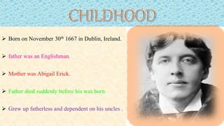  Born on November 30th 1667 in Dublin, Ireland.
 father was an Englishman.
 Mother was Abigail Erick.
 Father died suddenly before his was born.
 Grew up fatherless and dependent on his uncles .
 