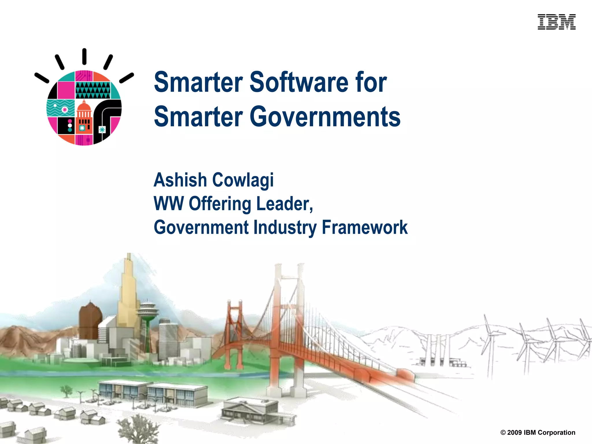 Smarter Software for
Smarter Governments

Ashish Cowlagi
WW Offering Leader,
Government Industry Framework




                                © 2009 IBM Corporation
 