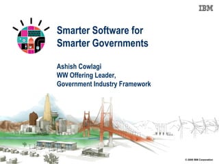 Smarter Software for
Smarter Governments

Ashish Cowlagi
WW Offering Leader,
Government Industry Framework




                                © 2009 IBM Corporation
 