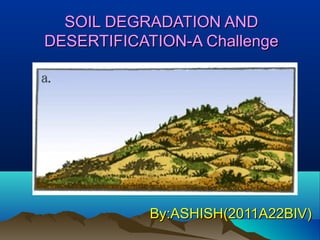 SOIL DEGRADATION AND
DESERTIFICATION-A Challenge

By:ASHISH(2011A22BIV)

 