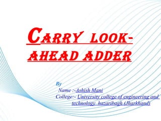 Page 1
carry Look-
ahead adder
By
Name :-Ashish Mani
College:- University college of engineering and
technology hazaribagh (Jharkhand)
 
