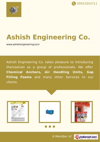 09953354711
A Member of
Ashish Engineering Co.
www.ashishengineering.co.in
Ashish Engineering Co. takes pleasure to introducing
themselves as a group of professionals. We oﬀer
Chemical Anchors, Air Handling Units, Gap
Filling Foams and many other Services to our
clients.
 