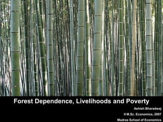 Forest Dependence, Livelihoods and Poverty
Ashish Bharadwaj
II M.Sc. Economics, 2007
Madras School of Economics

 