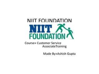NIIT FOUNDATION
Course» Customer Service
AssociateTraining
Made By»Ashish Gupta
 