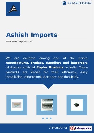 +91-9953364962
A Member of
Ashish Imports
www.ashishimports.com
We are counted among one of the prime
manufacturer, traders, suppliers and importers
of diverse kinds of Copier Products in India. These
products are known for their eﬃciency, easy
installation, dimensional accuracy and durability.
 