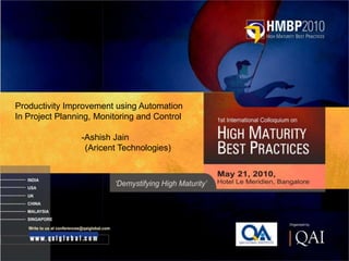 Productivity Improvement using Automation
In Project Planning, Monitoring and Control

                                  -Ashish Jain
                                   (Aricent Technologies)




QAI’10 / Ashish Jain - Aricent Technologies
 
