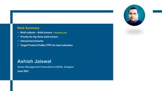 Deck Summary
✓ Brief outlook – Solid tumors – Illustrative only
✓ Priority for top three solid tumors
✓ Clinical benchmarks
✓ Target Product Profile (TPP) for lead indication
Ashish Jaiswal
Senior Management Consultant at IQVIA, Gurgaon
June 2021
 