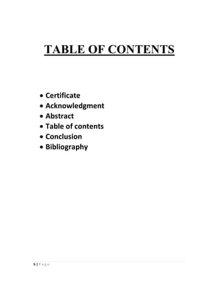 5 | P a g e
TABLE OF CONTENTS
 Certificate
 Acknowledgment
 Abstract
 Table of contents
 Conclusion
 Bibliography
 