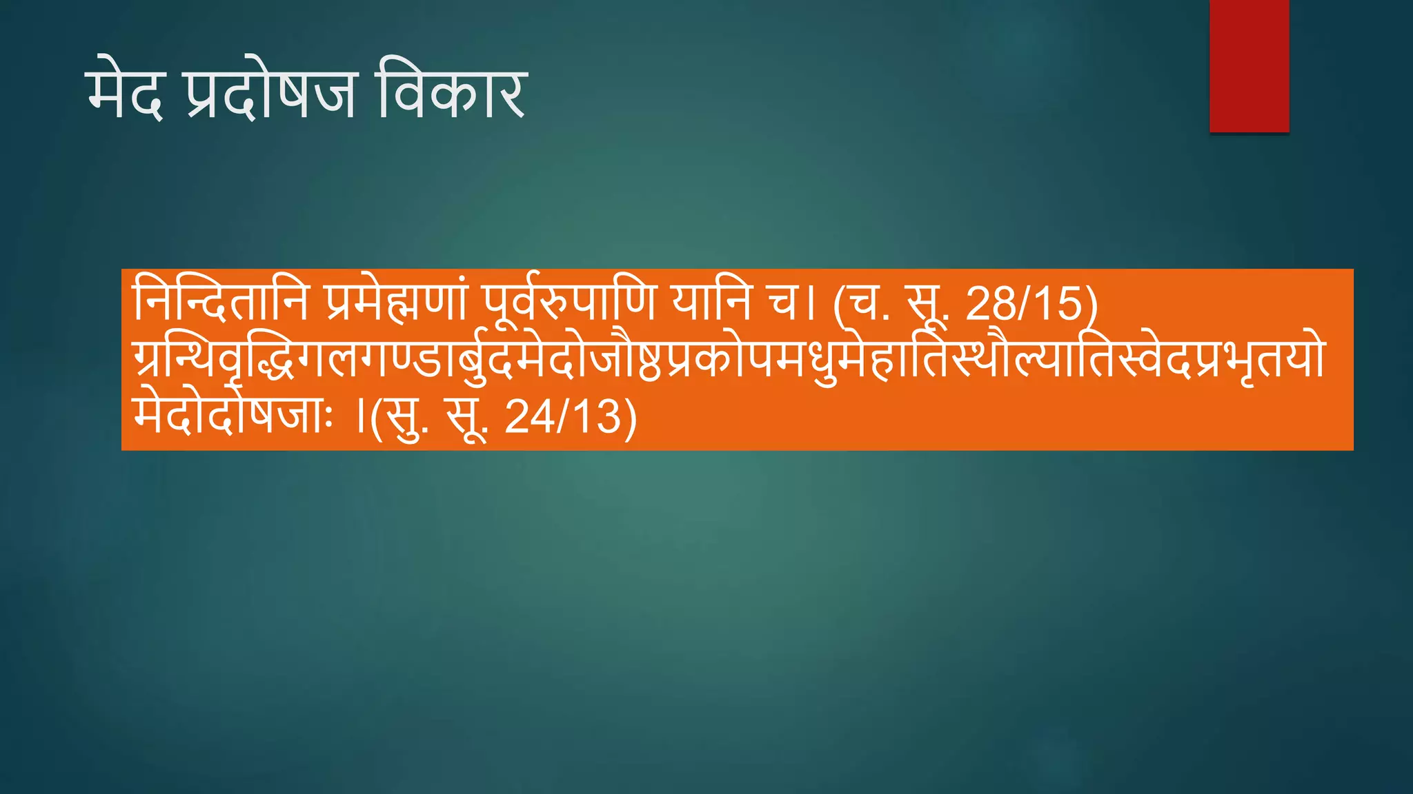 मेद प्रदोषज ववकार
वनप्तन्दतावन प्रमेह्मणां पूवदरुपावण यावन च। (च. सू. 28/15)
ग्रप्तिवृप्तद्धगलगण्डाबुददमेदोजौष्ठप्रकोपमधुमेहावतस्स्थौल्यावतस्वेदप्रभृतयो
मेदोदोषजाः ।(सु. सू. 24/13)
 