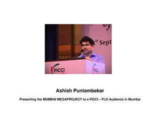 Ashish Puntambekar
Presenting the MUMBAI MEGAPROJECT to a FICCI – FLO Audience in Mumbai
 