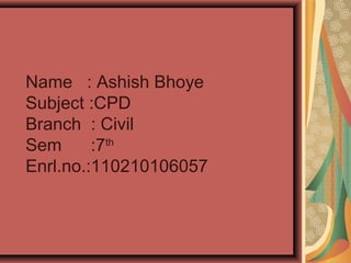 Name : Ashish Bhoye 
Subject :CPD 
Branch : Civil 
Sem :7th 
Enrl.no.:110210106057 
 