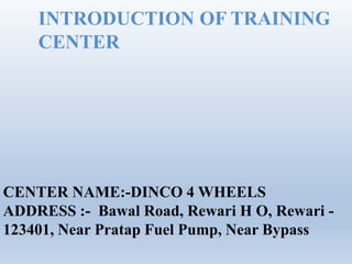 INTRODUCTION OF TRAINING
CENTER
CENTER NAME:-DINCO 4 WHEELS
ADDRESS :- Bawal Road, Rewari H O, Rewari -
123401, Near Pratap Fuel Pump, Near Bypass
 