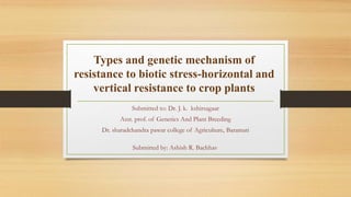 Types and genetic mechanism of
resistance to biotic stress-horizontal and
vertical resistance to crop plants
Submitted to: Dr. J. k. kshirsagaar
Asst. prof. of Genetics And Plant Breeding
Dr. sharadchandra pawar college of Agriculture, Baramati
Submitted by: Ashish R. Bachhav
 