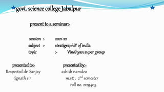govt. science college Jabalpur
present to a seminar:-
session :- 2021-22
subject :- stratigraphiY of india
topic :- Vindhyan supergroup
presentedto:- presented by:-
Respected dr. Sanjay ashish namdeo
tignath sir m.sc. 2nd semester
roll no. 2129405
 