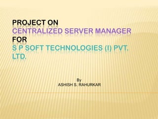 PROJECT ON
CENTRALIZED SERVER MANAGER
FOR
S P SOFT TECHNOLOGIES (I) PVT.
LTD.


                   By
           ASHISH S. RAHURKAR
 