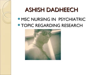 ASHISH DADHEECHASHISH DADHEECH
MSC NURSING IN PSYCHIATRIC
TOPIC REGARDING RESEARCH
 