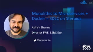 Ashish Sharma
Monolithic to Microservices +
Docker = SDLC on Steroids
Director SWE, SS&C Eze.
@asharma_im
 