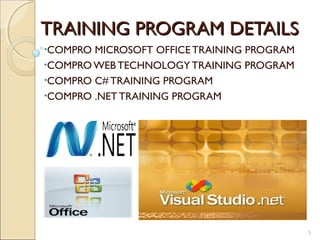 TRAINING PROGRAM DETAILS
•COMPRO MICROSOFT OFFICE TRAINING PROGRAM
•COMPRO WEB TECHNOLOGY TRAINING PROGRAM
•COMPRO C# TRAINING PROGRAM
•COMPRO .NET TRAINING PROGRAM




                                            3
 