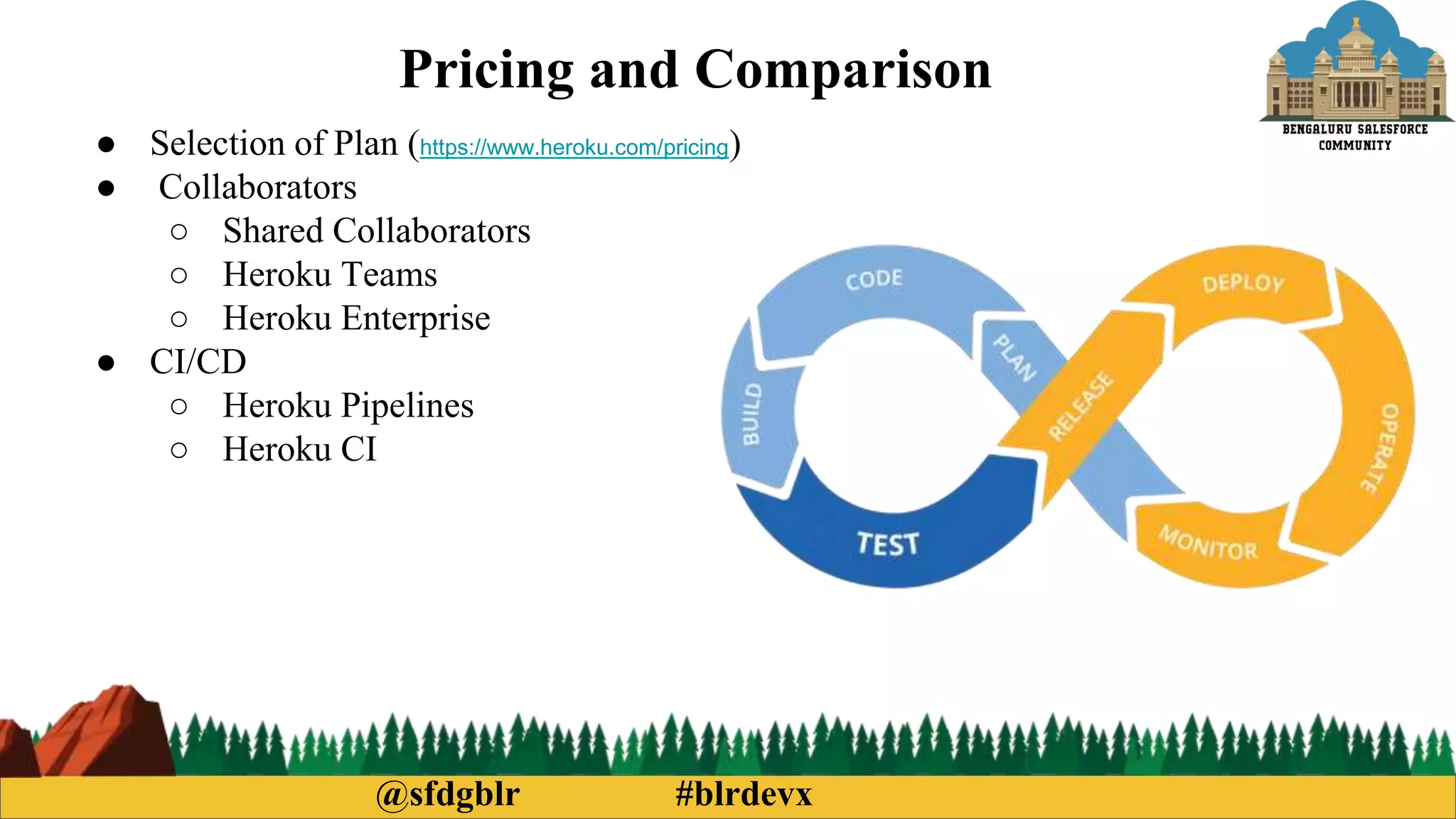 @sfdgblr #blrdevx
Pricing and Comparison
● Selection of Plan (https://www.heroku.com/pricing)
● Collaborators
○ Shared Collaborators
○ Heroku Teams
○ Heroku Enterprise
● CI/CD
○ Heroku Pipelines
○ Heroku CI
 
