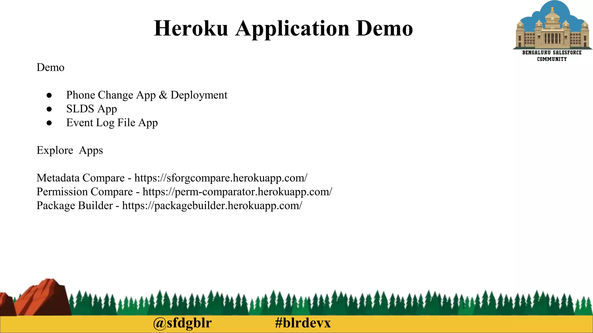@sfdgblr #blrdevx
Heroku Application Demo
Demo
● Phone Change App & Deployment
● SLDS App
● Event Log File App
Explore Apps
Metadata Compare - https://sforgcompare.herokuapp.com/
Permission Compare - https://perm-comparator.herokuapp.com/
Package Builder - https://packagebuilder.herokuapp.com/
 