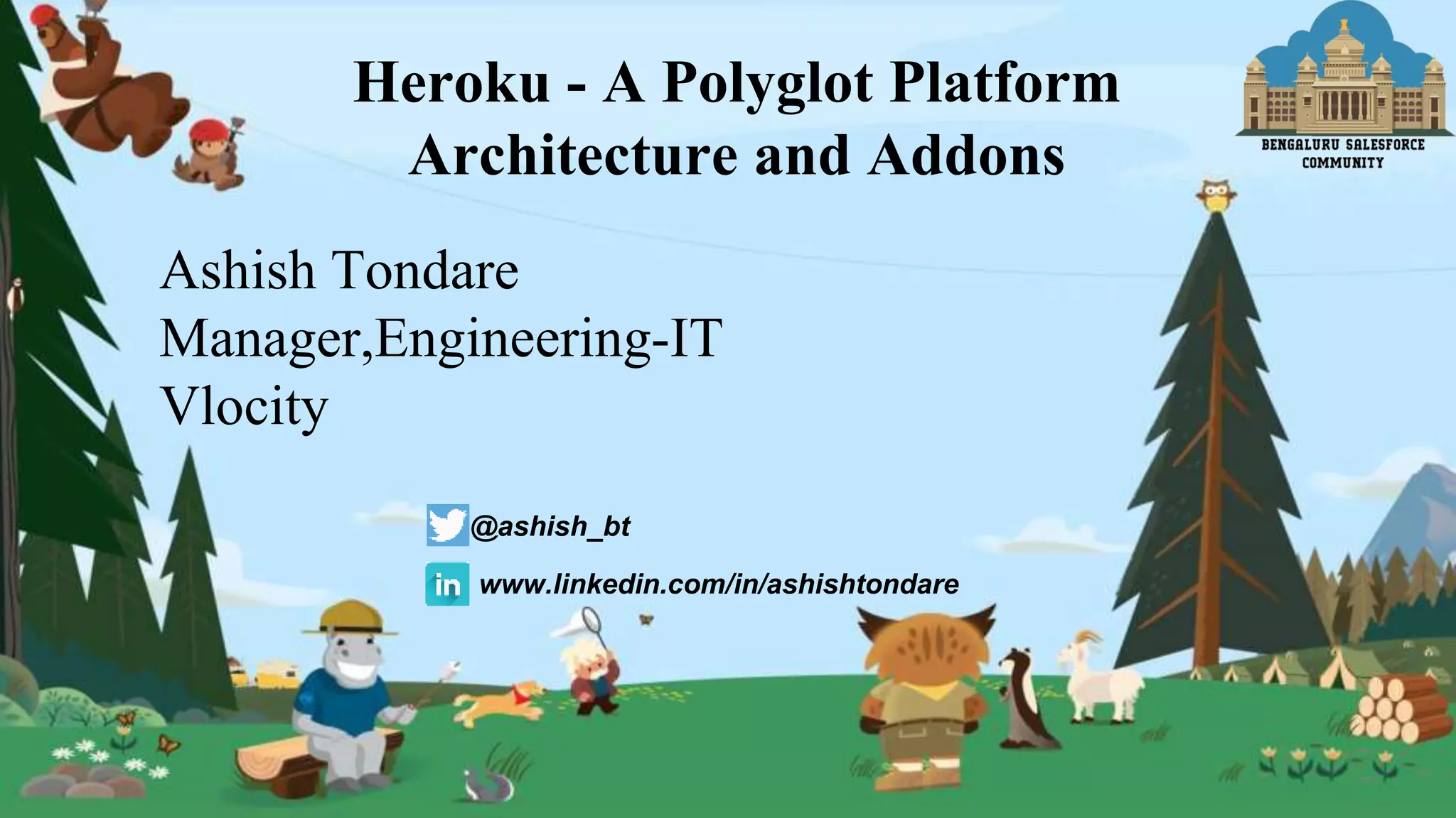Ashish Tondare
Manager,Engineering-IT
Vlocity
@ashish_bt
www.linkedin.com/in/ashishtondare
Heroku - A Polyglot Platform
Architecture and Addons
 
