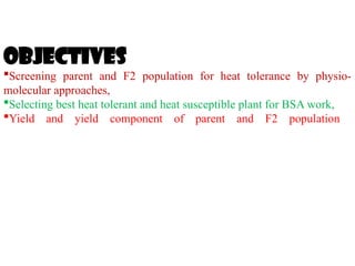 Objectives
Screening parent and F2 population for heat tolerance by physio-
molecular approaches,
Selecting best heat tolerant and heat susceptible plant for BSA work,
Yield and yield component of parent and F2 population
 