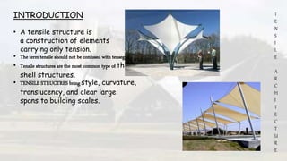 T
E
N
S
I
L
E
A
R
C
H
I
T
E
C
T
U
R
E
INTRODUCTION
• A tensile structure is
a construction of elements
carrying only tension.
• The term tensile should not be confused with tensegrity.
• Tensile structures are the most common type of thin-
shell structures.
• TENSILE STRUCTRES bring style, curvature,
translucency, and clear large
spans to building scales.
 