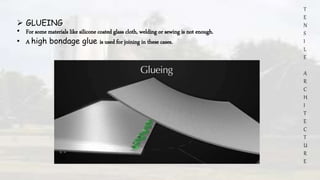 T
E
N
S
I
L
E
A
R
C
H
I
T
E
C
T
U
R
E
 GLUEING
• For some materials like silicone coated glass cloth, welding or sewing is not enough.
• A high bondage glue is used for joining in these cases.
 