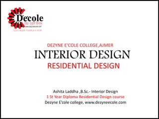 INTERIOR DESIGN
Ashita Laddha ,B.Sc.- Interior Design
1 St Year Diploma Residential Design course
RESIDENTIAL DESIGN
Dezyne E’cole college, www.dezyneecole.com
DEZYNE E’COLE COLLEGE,AJMER
 
