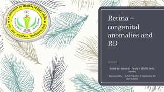 Retina –
congenital
anomalies and
RD
Guided by – Gaurav sir ( Faculty at UPUMS, Saifai,
Etawah)
Represented by – Ashith Tripathi ( B. Optometry 3rd
year student)
 