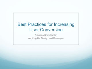 Best Practices for Increasing 
User Conversion 
Ashkaan Khatakhotan 
Aspiring UX Design and Developer 
 