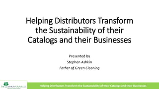 Helping Distributors Transform the Sustainability of their Catalogs and their Businesses
Helping Distributors Transform
the Sustainability of their
Catalogs and their Businesses
Presented by
Stephen Ashkin
Father of Green Cleaning
1
 