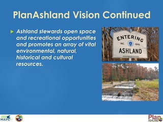 PlanAshland Vision Continued
 Ashland stewards open space
and recreational opportunities
and promotes an array of vital
environmental, natural,
historical and cultural
resources.
 