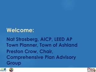 Welcome:
Nat Strosberg, AICP, LEED AP
Town Planner, Town of Ashland
Preston Crow, Chair,
Comprehensive Plan Advisory
Group
 