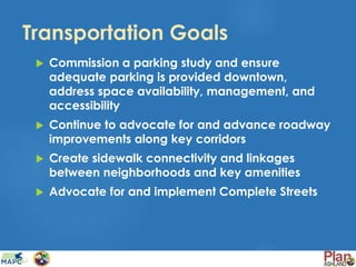 Transportation Goals
 Commission a parking study and ensure
adequate parking is provided downtown,
address space availability, management, and
accessibility
 Continue to advocate for and advance roadway
improvements along key corridors
 Create sidewalk connectivity and linkages
between neighborhoods and key amenities
 Advocate for and implement Complete Streets
 