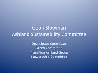 Geoﬀ	
  Slowman	
  
Ashland	
  Sustainability	
  Commi6ee	
  
Open	
  Space	
  Commi6ee	
  
Green	
  Commi6ee	
  
Transi<on	
  Ashland	
  Group	
  
Stewardship	
  Commi6ee	
  
 