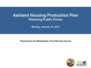 Ashland Housing Production Plan
Visioning Public Forum
Monday, January 12, 2015
Presented by the Metropolitan Area Planning Council
 