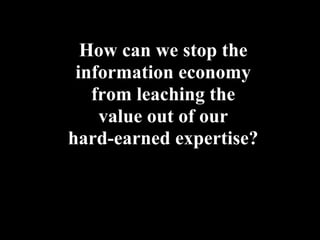 How can we stop the
 information economy
   from leaching the
    value out of our
hard-earned expertise?
 