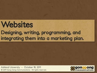 Websites
Designing, writing, programming, and
integrating them into a marketing plan.




Ashland University – October 18, 2011
© 2011 Gong Gong Communications. All rights reserved.
 