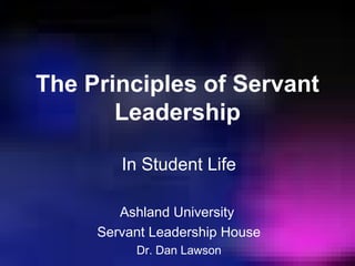 The Principles of Servant
Leadership
In Student Life
Ashland University
Servant Leadership House
Dr. Dan Lawson
 