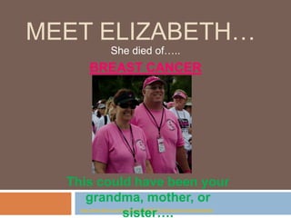 MEET ELIZABETH…
                   She died of…..
        BREAST CANCER




  This could have been your
     grandma, mother, or
           sister….
    http://www.flickr.com/photos/5wa/6298887428/sizes/m/in/photostream/
 