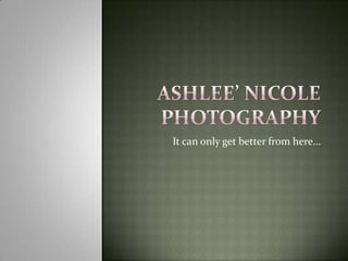 Ashlee’ Nicole Photography It can only get better from here… 