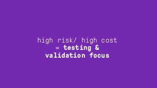 high risk/ high cost
= testing &
validation focus
 