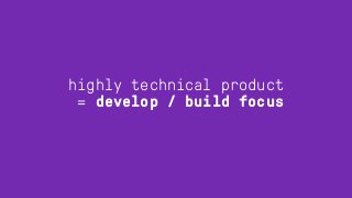 highly technical product
= develop / build focus
 