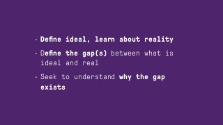 • Deﬁne ideal, learn about reality
• Deﬁne the gap(s) between what is
ideal and real
• Seek to understand why the gap
exists
 