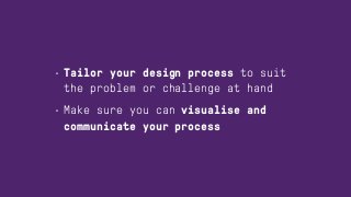 • Tailor your design process to suit
the problem or challenge at hand
• Make sure you can visualise and
communicate your process
 