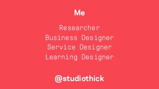 Me
Researcher
Business Designer
Service Designer
Learning Designer
@studiothick
 